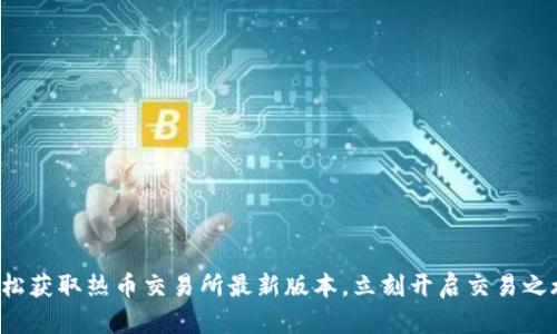 轻松获取热币交易所最新版本，立刻开启交易之旅！