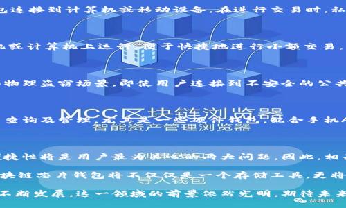 区块链芯片钱包是一种采用安全芯片技术的数字货币钱包，旨在提供高安全性和便捷性的加密资产存储和交易方式。与传统的软件钱包相比，芯片钱包通过特殊的硬件加密模块对私钥进行保护，从而大幅提升了保护用户财产的能力。下面我们将详细探讨区块链芯片钱包的定义、运作方式、类型及未来发展趋势。

什么是区块链芯片钱包？

区块链芯片钱包是专门设计用来存储和管理加密货币的一类数字钱包。这种钱包的核心优势在于它依靠独立的安全芯片来存储用户的私钥，私钥是用于访问和控制区块链账户的敏感信息。这种方式不仅降低了黑客攻击的风险，还确保了用户的私钥不会因恶意软件或病毒而泄露。

区块链芯片钱包的运作方式

区块链芯片钱包的运行依赖于几个关键组件，包括安全芯片、用户界面和连接性。安全芯片是钱包的核心部分，它负责存储私钥并执行加密交易。用户在进行交易时，首先会在用户界面中发起交易请求，然后安全芯片会验证请求的合法性，确保私钥的安全存储。

例如，当用户希望从钱包中发送比特币时，钱包的界面会生成一个交易请求，并通过安全通道将请求发送到安全芯片，安全芯片会对交易请求进行加密签名后，将签名结果返回给用户界面，最终将其广播到区块链网络中。整个过程在安全芯片内部完成，用户的私钥始终不会暴露在外部环境中。

区块链芯片钱包的类型

根据不同的应用场景和需求，区块链芯片钱包主要可以分为硬件钱包和软件钱包两大类。

h4硬件钱包/h4

硬件钱包是物理设备，专门用于存储加密资产及管理交易。例如，Trezor和Ledger是市场上较为知名的硬件钱包。用户需要将硬件钱包连接到计算机或移动设备，在进行交易时，私钥始终只在硬件中处理。这种方式能有效防止在线黑客攻击。

h4软件钱包/h4

虽然大多数软件钱包依赖设备的安全性，但一些软件钱包也开始引入安全芯片技术来增强保护机制。这类钱包通常在用户的智能手机或计算机上运行，便于快捷地进行小额交易，但相对而言仍需用户加强对设备的防护措施。

区块链芯片钱包的安全性

安全性是区块链芯片钱包最重要的特征之一。通过硬件加密、隔离私钥、身份验证等多重方式，这类钱包能够有效防止各种网络攻击和物理盗窃场景。即使用户连接到不安全的公共网络，私钥也不会受到威胁。

区块链芯片钱包的便捷性

除了安全性，区块链芯片钱包还拥有较高的使用便捷性。用户只需通过简单的操作设置钱包后，就可以方便地进行加密资产转移、交易查询及管理。尤其是一些硬件钱包，配合手机App，用户可以轻松随时随地完成交易，没有时间和地点的限制。

未来发展趋势

展望未来，区块链芯片钱包将迎来更多创新和技术突破。随着区块链技术的普及，更多的人将愿意接受并使用加密货币，而安全性和便捷性将是用户最为关心的两大问题。因此，相关技术的不断完善升级将是发展的必然趋势。

同时，结合人工智能生物识别、大数据分析等前沿科技，芯片钱包的安全性与易用性将达到一个新的高度。可以想象，在不久的将来，区块链芯片钱包将不仅仅是一个存储工具，更将成为智能资产管理平台，深入到用户生活的方方面面。

综合而言，区块链芯片钱包凭借其独特的安全性和使用便捷性，正在为数字货币的使用和管理提供一种可行的解决方案。随着技术的不断发展，这一领域的前景依然光明，期待未来能为用户带来更多惊喜。
