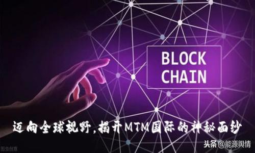 迈向全球视野，揭开MTM国际的神秘面纱