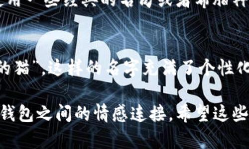为您的imToken钱包取一个合适的名称，可以考虑以下几点：

### 1. 反映个性
选择一个能体现您个人风格或趣味的名字。例如，您可以使用您喜欢的动物、植物、城市名或是某个电影、书籍中的角色名。这样不仅增加了钱包名称的独特性，也让每次打开钱包时都能感受到一丝温馨。

### 2. 突出功能
如果您使用imToken钱包的主要目的如投资、储蓄、交易等，可以考虑将这些功能融入钱包名称中。例如，“投资者的宝藏”或“我的数字资产库”，这样的名称能够直观地传达出钱包的目的。

### 3. 使用行业术语
可以考虑使用与加密货币相关的术语或俚语，如“加密骑士”、“区块先锋”等，这样的名称不仅具有趣味性，还能展现您对加密货币的理解与热情。

### 4. 简单易记
取一个简单且容易发音的名称，可以是一个词或一个短语，方便日后记忆和分享。例如“快钱包”或“安全宝”，容易被人记住，也方便在需要时快速输入。

### 5. 富有文化内涵
可以选用一些富有文化意义的词语或短语，以展示您的文化背景或哲学思想。例如，使用一些经典的名句或者希腊神话角色的名字，能够让您的钱包名称显得更有深度。

### 6. 趣味和幽默感
取一个轻松、有趣或幽默的名字，能增加使用钱包的乐趣，如“数字蝙蝠侠”或“钱包中的猫”，这样的名字充满了个性化的魅力，也能让自己和他人在谈论时轻松愉快。

选择一个独特且富有个性的钱包名称，不仅有助于保护您的数字资产，也能提升您与钱包之间的情感连接。希望这些建议能够帮助您找到一个心仪的名称！