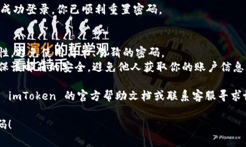 重置 imToken 密码的步骤如下：

### 步骤一：打开 imToken 应用
首先，确保你的手机上已安装并打开 imToken 应用。如果还未安装，可以在应用商店下载并安装最新版本的 imToken。

### 步骤二：进入登录界面
在 imToken 的主界面，点击“登录”按钮，进入登录界面。你会看到“忘记密码”的选项。

### 步骤三：选择重置密码
在登录界面，点击“忘记密码”。这将引导你进入重置密码的流程。

### 步骤四：验证身份
根据应用的提示，输入与账户关联的电子邮件地址或手机号码。系统会向你注册的邮箱或手机发送验证码。检查你的邮箱或手机短信，获取验证码。

### 步骤五：输入验证码
在 imToken 的验证页面，输入刚刚收到的验证码。如果验证码正确，系统将允许你进行下一步。

### 步骤六：设置新密码
系统将提示你设置一个新的密码。请确保你的新密码安全、复杂，并且是你能记住的。通常情况下，密码应包含大小写字母、数字及特殊符号。

### 步骤七：确认新密码
在输入新密码后，系统可能会要求你再次输入以确认密码无误。请再次认真输入新密码。

### 步骤八：完成重置
确认新密码后，点击“提交”或“确认”按钮。系统将重置你的密码，通常会返回登录页面。

### 步骤九：使用新密码登录
使用新的密码尝试登录你的 imToken 账户。如果成功登录，你已顺利重置密码。

### 注意事项
1. **安全性**：设置新密码时，请务必确保其安全性，避免使用简单、易猜的密码。
2. **邮箱安全**：如果你使用邮箱接收验证码，确保该邮箱的安全，避免他人获取你的账户信息。

如果在重置密码的过程中遇到任何问题，可以查看 imToken 的官方帮助文档或联系客服寻求协助。

希望这些步骤能帮助你顺利重置 imToken 的密码！