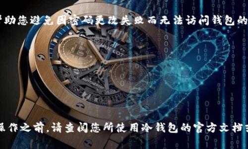 更改“im冷钱包”的密码通常涉及几个简单的步骤。为了确保您的资产安全，建议您在操作前充分了解相关步骤。下面是一个通用的指南，帮助您修改冷钱包密码。

第一步：打开冷钱包应用
首先，确保您拥有冷钱包的最新版本并且能够正常打开。如果您之前便使用过冷钱包，请输入您现有的密码以登录账户。

第二步：找到设置或安全选项
登录后，您需要找到设置选项。这通常位于应用的主页或侧边菜单。点击设置后，寻找“安全”选项。这是进行密码调整的地方。

第三步：选择修改密码
在安全选项中，您应该能看到修改密码或变更密码的选项。点击此选项，系统可能会要求您重新输入当前密码以验证您的身份。

第四步：输入新密码
在验证完当前密码后，您将被要求输入新密码。建议您选择一个强密码，包含字母、数字和特殊字符，使其更难以被破解。同时，您可能需再次输入新密码以确认无误。

第五步：保存更改
在输入并确认新密码后，确保保存更改。系统通常会给出提示，确认您已成功修改密码。

第六步：测试新密码
为了确保一切顺利，建议您退出冷钱包后，再次使用新密码登录一次，确保新密码有效。此步骤可以帮助您避免因密码更改失败而无法访问钱包的麻烦。

注意事项
1. 确保新密码的复杂性，避免使用简单的组合。br
2. 将新密码妥善存储在一个安全的地方，以防遗忘。br
3. 不要将密码分享给他人，以保护您的资产安全。br
4. 如果使用两步验证（2FA），记得检查是否需要更新相关设置。

以上步骤是一个通用的冷钱包密码修改指南，可能因不同品牌或类型的冷钱包而有所变化，因此在操作之前，请查阅您所使用冷钱包的官方文档或支持页面以获取最准确的信息。 通过定期更改密码和保持安全意识，可以有效保护您的数字资产。