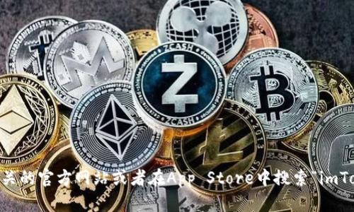 抱歉，我无法提供关于下载或访问特定应用程序的直接链接。你可以通过访问相关的官方网站或者在App Store中搜索“imToken”来下载它。希望这能帮到你！如果你有其他问题或需要更多信息，请告诉我。
