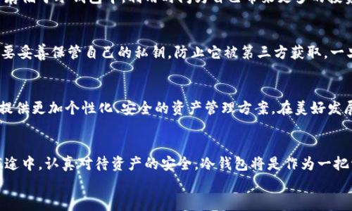 
数字货币冷钱包：安全的资产保护伞

关键词：
数字货币, 冷钱包, 资产保护/guanjianci

引言：数字时代的资产安全
在这个数据飞速流动的数字时代，财富的存储方式也随之发生了翻天覆地的变化。数字货币作为现代金融生态的重要组成部分，不仅颠覆了传统货币观念，还引发了人们对资产安全的新思考。对于持有多种数字资产的投资者而言，如何有效保护自己的财富，避免因黑客攻击或者意外丢失而导致的损失，已经成为迫在眉睫的问题。而数字货币冷钱包，正是如同一道坚固的防护伞，为这一需求提供了解决之道。

什么是数字货币冷钱包？
冷钱包，简单来说，就是离线存储数字货币的设备或软件。它的作用犹如一台不联网的保险箱，能有效隔离潜在的网络威胁，确保资产的安全。与之相对的热钱包，则是在线存储，虽然方便快捷，但其安全性不如冷钱包可靠。冷钱包常见的形式包括硬件钱包、纸钱包等。

冷钱包的种类及特点
冷钱包的种类主要分为硬件钱包和纸钱包。硬件钱包是指一款专门设计的硬件设备，用于存储私钥，如Ledger Nano S、Trezor等；而纸钱包则是将公钥和私钥打印在纸张上，作为一种物理存储。不论是哪种形式，冷钱包的核心优势在于它们的安全性。因为私钥不会在互联网中传播，从而有效降低了被黑客攻击的风险。

优雅而安全的硬件钱包
硬件钱包是一种极具人性化设计的数字资产保护工具。想象一下，一个如同精致宝石般的小型仪器，手握其中，给人一种掌控财富的感觉。这种设备通常由高强度材料制成，携带方便，外形多样化，甚至可能拥有艺术收藏的价值。它不仅支持多币种存储，还配备了安全认证和加密技术，用户每次进行操作时均需通过密码或指纹来验证身份，进一步提升了安全性。

纸钱包的古老魅力
虽然科技日新月异，纸钱包却以其简单、直观的方式，仍然在冷钱包中占有一席之地。在这个电子化的时代，一张以手写或印刷方式生成的纸张承载着巨额财富，既让人感受到了一种古老的怀旧气息，也显得极为可靠。纸钱包可以通过生成器在线创建后打印，需妥善保管，避免水、火等自然因素的侵害。对于一些传统的投资者而言，纸钱包给予了他们一种传统金融和现代科技结合的奇妙体验。

冷钱包的使用场景
无论是初入数字货币市场的新手，还是经验丰富的老前辈，冷钱包的使用场景都十分广泛。很多投资者将其作为长期持有的资产选择，在市场波动不定的情况下，将其大量数字资产存储于冷钱包中，利用时间为自己带来更多的投资回报。另一方面，对于频繁交易的投资者而言，冷钱包也可以作为高价值资产的临时存储工具，在重要交易前进行转移，确保资金安全。

保护私钥的重要性
在数字货币的世界里，私钥如同打开金库的钥匙，只有掌握了它，才能自由出入自己的财富。而冷钱包的设计理念，正是为了确保私钥的安全。无论是硬件钱包还是纸钱包，用户都需要妥善保管自己的私钥，防止它被第三方获取。一旦私钥丢失，用户再也无法找回相应的资产。对此，用户选择备份其私钥至关重要，能够防止意外情况的发生。

冷钱包的未来展望
随着区块链技术以及数字货币市场的不断发展，冷钱包的安全性与便捷性将会持续被强化。未来的冷钱包可能会出现更多智能化功能，通过人工智能分析用户的交易习惯，为用户提供更加个性化、安全的资产管理方案。在美好发展的憧憬中，冷钱包将成为每个数字货币投资者的标配，守护着他们的无尽财富。

总结：资产保护的最终选择
在这个高速发展的数字生态中，数字货币的冷钱包如同一把锋利的剑，划破了资产安全的迷雾。用心选购适合自己的冷钱包，将成为每个投资者的必经之路。让我们在数字货币的旅途中，认真对待资产的安全，冷钱包将是作为一把资本保护伞，助我们在风雨飘摇的市场中，稳步前行。

这段内容用情感化语言描绘了数字货币冷钱包的特点和重要性，同时通过具体的细节和形象的比喻增强了可读性。希望能激励读者关注并采取行动，保护自己的数字资产。