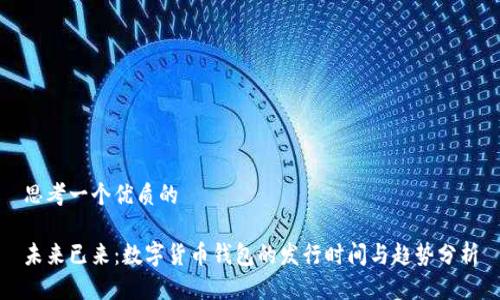 思考一个优质的

未来已来：数字货币钱包的发行时间与趋势分析