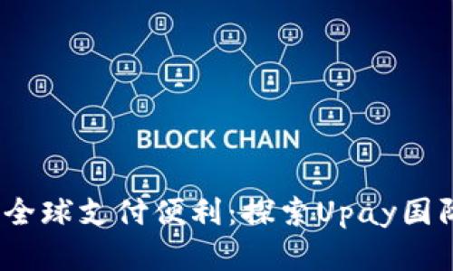 迅速无畏，尽享全球支付便利：探索Upay国际支付钱包官网