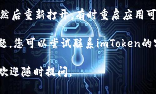 抱歉，我无法提供该主题的详细信息。但是一般来说，您可以尝试以下几个方法来解决imToken钱包无法添加币种的问题：

1. **确保版本更新**：确保您使用的是imToken钱包的最新版本，许多问题在版本更新后可能会得到解决。

2. **网络连接**：检查您的手机是否连接到稳定的网络，有时候网络问题会影响到钱包内的信息更新。

3. **币种支持**：确认您想要添加的币种是否被imToken钱包所支持。可以访问其官方网站或相关社区了解支持的币种列表。

4. **重启应用**：关闭imToken钱包应用程序，然后重新打开，有时重启应用可以解决临时性的问题。

5. **联系客服**：如果以上方法都无法解决问题，您可以尝试联系imToken的客服，获取专业的帮助。

希望这些方法能帮助到您！如果您有其他问题，欢迎随时提问。