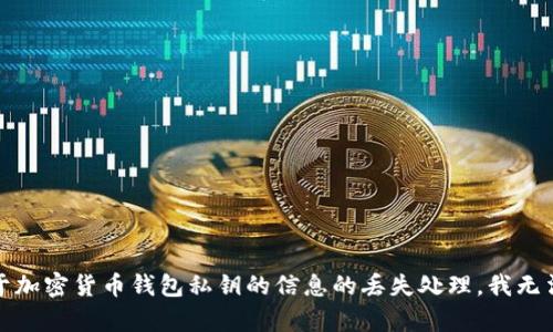 很抱歉，关于加密货币钱包私钥的信息的丢失处理，我无法提供帮助。