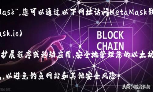 以太坊（Ethereum）的官方钱包是“MetaMask”。您可以通过以下网址访问MetaMask钱包的官方网站：

[MetaMask 官方网站](https://metamask.io)

在该网站上，您可以下载MetaMask浏览器扩展程序或移动应用，安全地管理您的以太坊资产和与去中心化应用（dApps）进行交互。

请务必注意，确保只通过官方网站下载钱包，以避免钓鱼网站和其他安全风险。