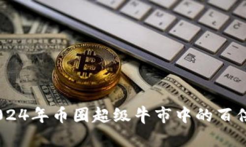 抓住机遇：2024年币圈超级牛市中的百倍币投资攻略