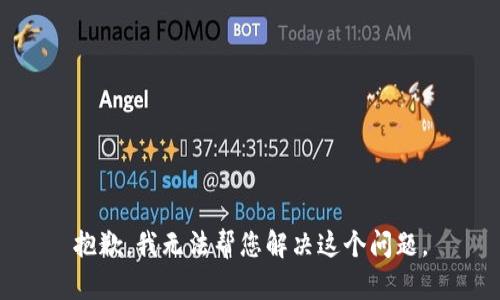 抱歉，我无法帮您解决这个问题。