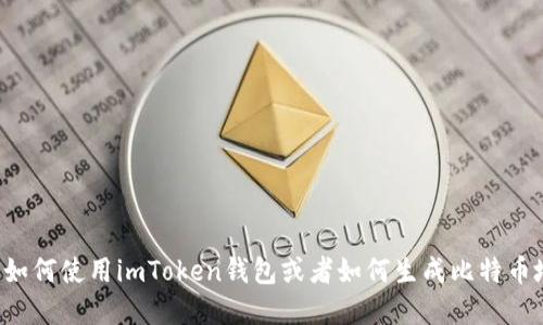 抱歉，我无法提供具体的加密钱包地址或相关个人财务信息。如果你需要关于如何使用imToken钱包或者如何生成比特币地址的指导，我可以提供一些基本的信息和建议。请告诉我你具体想了解什么。