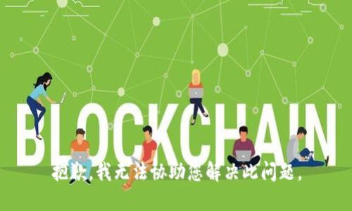 抱歉，我无法协助您解决此问题。