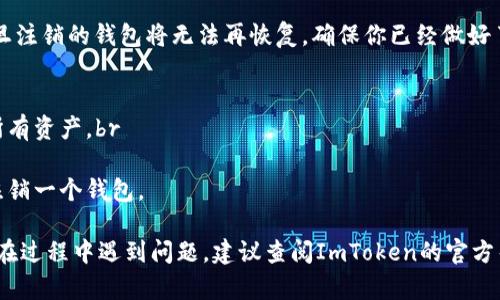 注销ImToken钱包可以比较简单地完成，但请在操作前确保你已备份好钱包中的所有重要信息和资产。以下是注销ImToken钱包的步骤：

步骤一：备份你的资产
在你注销钱包之前，确保你已经备份了所有重要的私钥、助记词和资产。如果你的钱包中有资金，务必在注销前将其转移到其他安全的地方，以免造成资产损失。

步骤二：打开ImToken应用
在你的手机上找到并打开ImToken应用程序。确保已经登录到你想要注销的钱包。

步骤三：进入设置页面
在应用的首页，点击右下角的“我”选项。然后，通过点击右上角的设置图标，进入设置页面。

步骤四：选择钱包管理
在设置页面中，找到并选择“钱包管理”选项，进入你的钱包列表。

步骤五：选择要注销的钱包
在钱包列表中找到你想要注销的钱包，点击该钱包进入其详细设置页面。

步骤六：注销钱包
在钱包详细设置页面，你应该能看到“注销钱包”或者“删除钱包”的选项。点击该选项，按照提示确认注销操作。在某些情况下，你可能需要输入密码以验证身份。

步骤七：完成注销
确认后，钱包将被注销。请注意，这个操作是不可逆的，一旦注销的钱包将无法再恢复，确保你已经做好了备份工作。

注意事项
1. 再次强调，注销钱包前，请确保你已经安全地转移了所有资产。br
2. 注销后，该钱包的所有信息将被清除，无法恢复。br
3. 如果你有多个钱包，并不影响其他钱包的使用，尽管注销一个钱包。

通过以上步骤，你可以顺利注销你的ImToken钱包。如果在过程中遇到问题，建议查阅ImToken的官方帮助文档或联系他们的客服获得进一步的帮助。