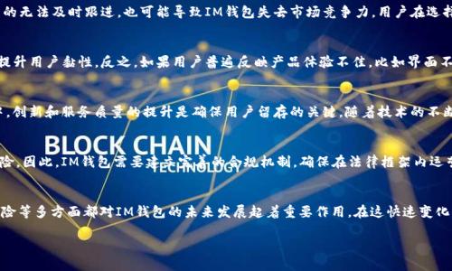 关于IM钱包是否会倒闭的问题，涉及多个方面的考虑，包括其运营模式、市场环境、技术支持及合规性等。IM钱包作为一种数字货币钱包，其未来的运作和生存状态并不是简单的问题。以下是几个方面的分析，可以帮助我们更好地理解这个问题。

市场环境的变化
数字货币市场的波动性极大，IM钱包的生存很大程度上依赖于市场的稳定性。如果比特币、以太坊等主流数字货币的价格剧烈波动，可能会影响用户的使用习惯，从而影响钱包的活跃度和用户基数。此外，监管政策的变动也会对数字货币钱包的运营产生直接影响。例如，某些国家可能会出台法规，限制或禁止数字货币的交易和存储，这对IM钱包的运作也是一种威胁。

技术支持与安全性
数字钱包的安全性至关重要，IM钱包如果在安全措施上存在漏洞，用户资金被盗或丢失，将直接影响其声誉和用户的信任度。技术的落后或者对新技术的无法及时跟进，也可能导致IM钱包失去市场竞争力。用户在选择钱包时，往往优先考虑的是安全性和稳定性。如果IM钱包不能有效保护用户资产，将面临大量用户流失的风险。

社区和用户体验
一个成功的数字钱包通常背后有一个活跃的社区和优秀的用户体验。IM钱包如果能够建立良好的用户反馈机制，积极倾听并改进用户需求，将有助于提升用户黏性。反之，如果用户普遍反映产品体验不佳，比如界面不友好、交易慢等，可能会导致用户的流失，影响其市场地位。

竞争对手的压力
数字货币钱包市场竞争激烈，IM钱包面临着众多竞争对手的压力。如果不能提供差异化的服务或产品，IM钱包可能难以维持自身的位置。在这个市场中，创新和服务质量的提升是确保用户留存的关键。随着技术的不断发展，许多新的功能和项目在不断涌现，IM钱包需要时刻跟进甚至引领潮流，才能在竞争中立于不败之地。

合规风险与法律保障
合规性是IM钱包能否稳定运营的一个重要因素。如果IM钱包无法遵守所在国家或地区的法律法规，可能会面临罚款、停业整顿甚至被迫撤出市场的风险。因此，IM钱包需要建立完善的合规机制，确保在法律框架内运营，从而保障用户资产安全和企业长远发展。

总结
综上所述，IM钱包是否会倒闭并不是一个简单的Yes或No的问题，而是一个复杂的综合评估。市场环境、技术支持、安全性、用户体验、竞争情况和合规风险等多方面都对IM钱包的未来发展起着重要作用。在这快速变化的数字货币世界中，IM钱包需要不断调整自身的策略和运营方法，以应对各种挑战，确保其能够稳定运营，持续为用户提供价值。

希望以上分析能帮助到你理解IM钱包的现状及未来发展潜力。
