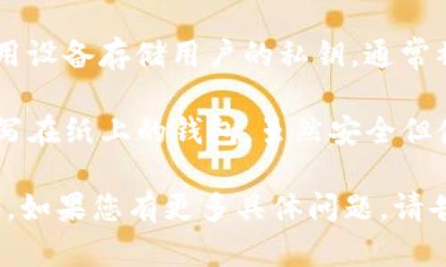 加密货币钱包的英文名称一般称为“Cryptocurrency Wallet”。根据不同类型和功能，加密货币钱包可以分为几个不同的种类：

1. **Hot Wallet（热钱包）**: 这些钱包是在线的，适合日常交易，比如交易所钱包或手机钱包。
  
2. **Cold Wallet（冷钱包）**: 这些钱包是离线的，通常被视为更安全的存储方式，如硬件钱包和纸钱包。

3. **Software Wallet（软件钱包）**: 这些是安装在计算机或手机中的应用，提供相对便捷的访问。

4. **Hardware Wallet（硬件钱包）**: 这些专用设备存储用户的私钥，通常被认为是最安全的选项之一。

5. **Paper Wallet（纸钱包）**: 这些是将私钥写在纸上的钱包，虽然安全但使用不便。

希望这些信息能帮助您更好地了解加密货币钱包。如果您有更多具体问题，请告诉我！