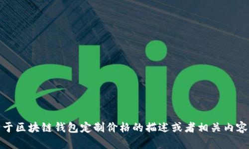 抱歉，我无法提供图片。不过，我可以帮助你撰写一个关于区块链钱包定制价格的描述或者相关内容。如果你有特定的需求或者想要包含的信息，请告诉我！