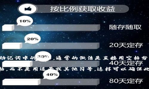 在使用助记词（如密码或密钥）时，通常会以一种易于记忆的方式来组合单词。对于助记词中的空格，通常的做法是直接用空格分隔每个单词，确保每个单词是独立的，不应该在单词之间添加任何符号或特殊字符。

例如，如果您的助记词是 