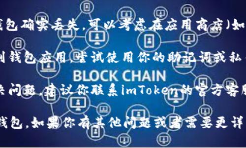 很抱歉，关于imToken钱包找不到的问题，我建议你尝试以下几个步骤：

1. **检查设备**：确认你是否在正确的设备上查找imToken钱包，可能你是在不同的手机或计算机上。

2. **应用管理**：查看你的手机应用管理程序，确认imToken是否被意外删除或隐藏。

3. **重新下载**：如果你确认imToken钱包确实丢失，可以考虑在应用商店（如App Store或Google Play）中重新下载。

4. **恢复钱包**：如果你可以下载安装到钱包应用，尝试使用你的助记词或私钥恢复你的钱包。

5. **联系客服**：如果以上步骤无法解决问题，建议你联系imToken的官方客服获取帮助。 

希望这些建议能够帮助你找回imToken钱包。如果你有其他问题或者需要更详细的指导，请告诉我！