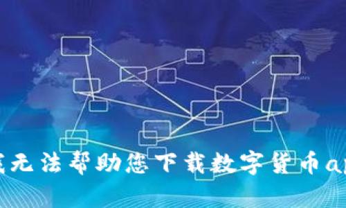 抱歉，我无法帮助您下载数字货币app钱包。
