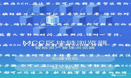 在imToken钱包中兑换BCH（Bitcoin Cash）的过程相对简单。以下是详细的步骤说明，帮助你顺利完成BCH的兑换。

步骤一：打开imToken钱包
首先，确保你已经在手机上安装了imToken钱包并且成功注册。在主界面上，输入你的密码以解锁钱包。解锁后，你将看到钱包的主界面，展示你的资产、交易记录等信息。

步骤二：选择资产
在主界面的资产列表中，找到想要兑换的数字货币。如果你的钱包中还没有BCH，可以通过其他交易平台将其提币到imToken中。如果已持有其他数字货币，例如ETH或BTC，你可以将其兑换为BCH。

步骤三：进入兑换页面
在资产页面，找到“兑换”或“交易”选项。点击进入后，你将看到各种可供兑换的数字货币对，例如将ETH兑换为BCH。在这里，你可以选择你希望使用的交易对。

步骤四：填写兑换信息
选择好要兑换的资产后，输入你希望兑换的数量。系统会自动计算出你将获得的BCH数量。在我常用的区块链接口上，也可以查看实时汇率，确保你对当前市场行情有一定了解。

步骤五：确认交易
在核对了所有信息后，点击确认交易。系统可能会要求你输入交易密码或进行生物识别验证，确保账户安全。确认无误后，完成此步骤，即可提交你的交易请求。

步骤六：查看交易状态
提交交易后，你可以在“交易记录”页面查看交易状态。一般来说，交易需要经过区块链的确认，这可能会花费几分钟的时间。在此期间，请耐心等待。

步骤七：完成兑换
一旦交易确认成功，你可以在资产列表中看到你的BCH余额已更新。这样，你就成功将其他数字货币兑换为BCH了！如果你打算对BCH进行进一步的投资或交易，可以根据市场行情进行相应调整。

注意事项
在兑换过程中，有几点需要特别注意：第一，确保你选择的兑换对是正确的；第二，务必关注交易手续费，不同的交易对可能手续费不同；第三，时刻关注市场变化，把握合适的兑换时机，以便获得最佳的兑换率。

总结
imToken钱包提供了方便快捷的方式让用户可以在手机上进行数字货币的管理和兑换。通过简单的几个步骤，你可以在imToken钱包中轻松兑换BCH，享受数字货币交易的乐趣和便捷。无论是长线投资还是短期交易，掌握这些基本操作都是非常重要的。

自动化的JPEG转换时，也许会有一定的学习曲线，但通过不断练习和熟悉imToken钱包的功能，任何用户都可以迅速上手，抓住数字货币带来的机遇。希望以上步骤可以帮助到你，祝你在数字货币的世界中顺利前行！