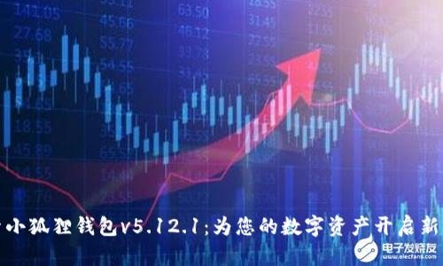 探索小狐狸钱包v5.12.1：为您的数字资产开启新篇章