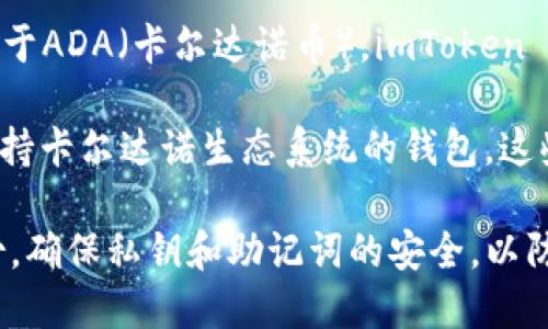 imToken 钱包是一个多币种的钱包，支持多种数字资产，包括以太坊（ETH）、比特币（BTC）、波场（TRX）等。至于ADA（卡尔达诺币），imToken 钱包在一些版本中并不直接支持该币种，因为 imToken 的主要方向是以 Ethereum 为核心的资产管理。

如果你希望在 imToken 中管理 ADA，你可以考虑寻找其他钱包，比如 Daedalus、Yoroi 或者其他专门支持卡尔达诺生态系统的钱包。这些钱包专为 ADA 设计，支持其独特的功能和特点，如智能合约、质押等。

在选择钱包时，请确保钱包的安全性和用户评论，避免使用未经验证或风险较高的钱包。同时，务必进行备份，确保私钥和助记词的安全，以防资产丢失。
