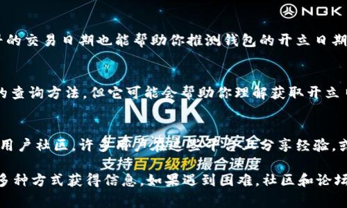 查询数字钱包的开立日期通常可以通过以下几种方式进行：

1. 登录数字钱包应用程序
大多数数字钱包平台在用户的账户信息页面上会显示账户的开立日期。你可以登录到你的数字钱包应用，进入设置或个人资料选项，查找相关的账户信息。如果你的数字钱包有“账户历史”或“交易记录”功能，开立日期也可能在初次交易的记录中显示。

2. 查阅电子邮件记录
在你创建数字钱包时，通常会收到一封欢迎邮件或确认信，里面通常包含账户开立的日期。查找你注册时使用的电子邮件帐户，搜索与数字钱包相关的关键词如“注册确认”或“欢迎使用”等。

3. 客服咨询
如果你在应用内找不到相关信息，或者无法查找电子邮件记录，你可以直接联系数字钱包的客服团队。他们通常能提供你所需要的信息，并确认你的账户具体的开立日期。你可以通过在线聊天、电子邮件或电话联系他们，确保提供必要的身份信息以进行验证。

4. 查看交易历史
在某些情况下，数字钱包的第一笔交易可能是在注册时自动生成的。如果你能够查看到交易历史，检索最早的交易日期也能帮助你推测钱包的开立日期。请注意，对于某些钱包，首次充值或交易可能会随着开立日期有所不同。

5. 查看应用的使用条款或隐私政策
许多数字钱包服务会在他们的使用条款或隐私政策中提到账户的开立和管理方式。虽然这不是一种直接的查询方法，但它可能会帮助你理解获取开立日期的流程，以及在账户管理中应该注意的事项。

6. 社交媒体或社区请教
如果以上方法都不能满足你的需求，你可以尝试在相关的社交媒体平台上寻求帮助，或者加入数字钱包的用户社区。许多用户在这些平台上分享经验，或许会有其他人遇到相同的问题并能提供解决方案。

总结来说，查询数字钱包的开立日期你可以通过登录应用程序、查阅电子邮件、联系客服、查看交易历史等多种方式获得信息。如果遇到困难，社区和论坛也是寻求帮助的良好渠道。