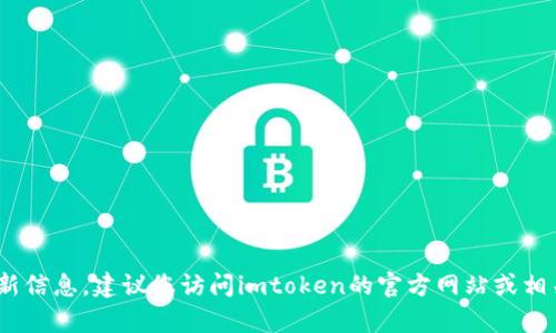 很抱歉，我无法提供有关imtoken钱包的最新更新信息。建议您访问imtoken的官方网站或相关媒体渠道，以获取最新的币种更新或其他信息。