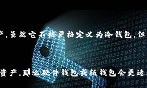 ImToken是一个加密货币钱包，通常用于管理和存储各种数字资产。它可以被称为“冷钱包”或“热钱包”，具体取决于使用方式和功能。

### 冷钱包和热钱包的区别

- **冷钱包**：冷钱包指的是未连接到互联网的钱包，通常用于安全地存储大量加密资产。它们具有较高的安全性，因为没有网络连接，黑客攻击的风险较低。常见的冷钱包包括硬件钱包（如Ledger、Trezor）和纸钱包。

- **热钱包**：热钱包则是指连接到互联网的钱包，通常用于频繁交易和方便的资产管理。它们操作简便，但相对冷钱包而言，安全性较低，因为它们可能更容易受到网络攻击。

### ImToken的角色

ImToken是一个热钱包，它提供了用户友好的界面，使用户可以方便地管理和交易他们的加密资产。虽然它不被严格定义为冷钱包，但它提供了多种安全功能，例如私钥管理和助记词保护，帮助用户增强资产的安全性。

### 结论

因此，ImToken可以被认为是热钱包，而不是冷钱包。如果你的需求是安全地长期存储大量的加密资产，那么硬件钱包或纸钱包会更适合。如果你需要一个便捷、功能丰富且易于使用的钱包供日常交易使用，ImToken是个不错的选择。