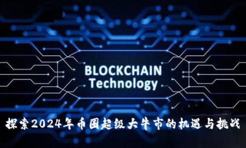 探索2024年币圈超级大牛市的机遇与挑战