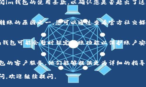 很抱歉，您遇到的问题。关于“im钱包不能转账”的问题，可能是由多种原因造成的。以下是一些可能的解决方案和建议：

### 1. 检查网络连接
确保您的设备连接到稳定的互联网，无论是Wi-Fi还是移动数据。网络不稳定可能会导致交易失败。

### 2. 钱包余额
请确认您的im钱包中有足够的余额进行转账。系统通常会提示您余额不足，但最好在操作前再次确认。

### 3. 更新应用
确保您使用的im钱包是最新版本。有时候，技术问题会在应用更新后得到解决。前往应用商店检查是否有可用的更新。

### 4. 检查转账限额
某些钱包应用对每日或每单交易金额有所限制。请查阅im钱包的使用条款，以确认您是否超出了这些限制。

### 5. 暂时性故障
如果im钱包的服务器出现暂时性故障，也是导致无法转账的原因之一。您可以通过查看官方社交媒体或相关论坛，确认是否有其他用户也遇到相同问题。

### 6. 账户安全
如果您的账户存在异常情况，例如频繁的登录尝试，im钱包可能会暂时锁定转账功能以保护账户安全。您可以尝试重置密码或者联系客户服务。

### 7. 客户支持
如果以上方法都未能解决问题，建议您直接联系im钱包的客户服务。他们能够提供更为详细的指导和帮助。

希望这些信息能够帮助您解决问题！如果还有其他疑问，欢迎继续提问。