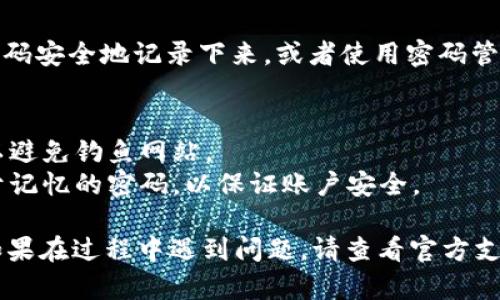 要找回im钱包的密码，您可以按照以下步骤进行操作：

### 1. 打开im钱包应用
首先，确保您已经下载并安装了im钱包应用。打开应用程序后，您会在首页看到登录界面。

### 2. 点击“忘记密码”
在登录界面，通常会有一个“忘记密码”或“找回密码”的选项。点击这个选项。

### 3. 输入注册信息
根据提示，您需要输入与您的im钱包账户相关的注册信息，例如手机号码或电子邮件地址。

### 4. 验证身份
系统会向您提供的手机号码或电子邮箱发送一封验证邮件或验证码。请查收并输入验证码，以验证您是账户的合法拥有者。

### 5. 重置密码
验证通过后，您将被引导到一个页面，输入新的密码。请确保新密码符合安全要求，例如包含大小写字母、数字和符号。

### 6. 登录新密码
设置新密码后，返回登录界面，使用新的密码登录im钱包。

### 7. 记录密码
为了防止未来再次丢失密码，建议您将新密码安全地记录下来，或者使用密码管理工具进行管理。

### 注意事项
- 确保您使用的是官方网站或官方应用，以避免钓鱼网站。
- 设置密码时，尽量选择一个复杂而又易于记忆的密码，以保证账户安全。

以上步骤为找回im钱包密码的常规流程。如果在过程中遇到问题，请查看官方支持渠道，或联系客服以获得进一步的帮助。