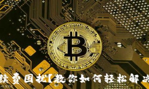   
提币遇到手续费困扰？教你如何轻松解决矿工费问题