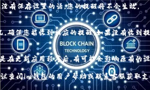 要在im钱包中设置提醒，您可以通过以下步骤进行操作：

第一步：打开im钱包
首先，在您的手机上找到im钱包的应用图标，点击打开。如果您尚未安装，请前往应用商店下载并安装。

第二步：登录账户
在打开的界面上，输入您的账户信息，以便顺利登录。如果您还没有账户，可以选择注册。

第三步：进入设置页面
登录成功后，寻找主界面上的“设置”选项。通常可以在右上角的菜单中找到，在这里您可以进行各种个性化设置。

第四步：找到提醒选项
在设置页面中，向下滚动或浏览，直到找到与提醒或通知相关的选项。这个选项可能标记为“提醒设置”或“通知设置”。点击进入这个选项。

第五步：设置提醒
在提醒设置页面，您将看到不同类型的提醒选项，例如交易提醒、到账提醒以及定期付款提醒。根据您的需求，选择相应的提醒类型。您可能需要选择时间、频率或特定条件来设定提醒。

第六步：保存设置
设置完成后，确保点击“保存”或“确认”按钮，以便保存您的提醒设定。没有保存设置的话，您的提醒将不会生效。

第七步：测试提醒
为了确保提醒功能正常工作，可以尝试模拟一次交易或查看到账情况，确保您能收到相应的提醒。如果没有收到提醒，请返回设置中查看是否有遗漏。

第八步：定期检查设置
为了确保您的提醒功能一直正常运行，建议定期检查您的设置，尤其是在更新应用程序后，有可能会影响原有的设置。

以上步骤应能帮助您在im钱包中成功设置提醒。如有进一步问题，建议查阅im钱包的用户帮助或联系客服获取支持。